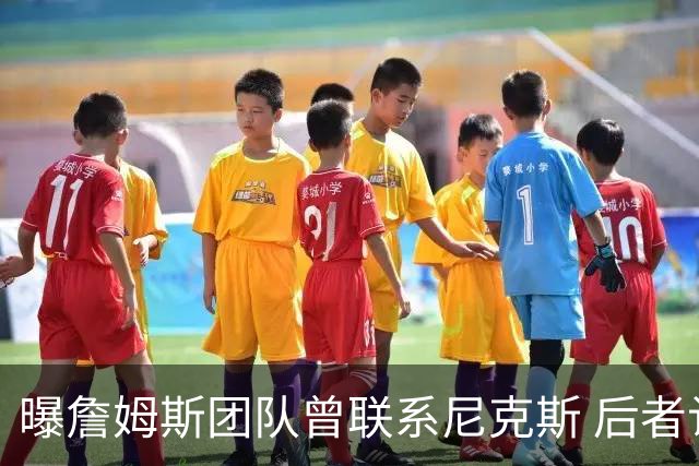 曝詹姆斯团队曾联系尼克斯 后者认可现有阵容拒绝老詹