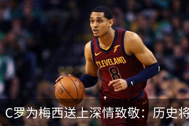 C罗为梅西送上深情致敬：历史将铭刻我们的岁月